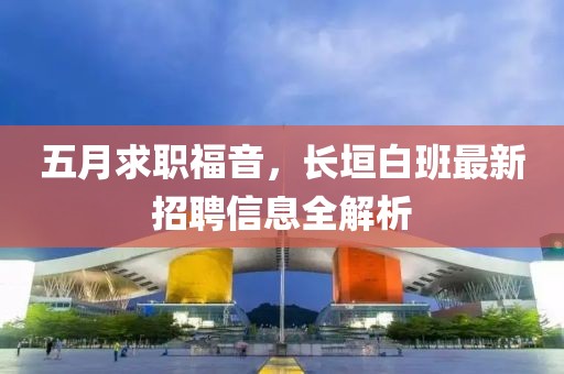 五月求职福音，长垣白班最新招聘信息全解析