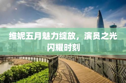 维妮五月魅力绽放，演员之光闪耀时刻