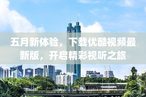 五月新体验，下载优酷视频最新版，开启精彩视听之旅