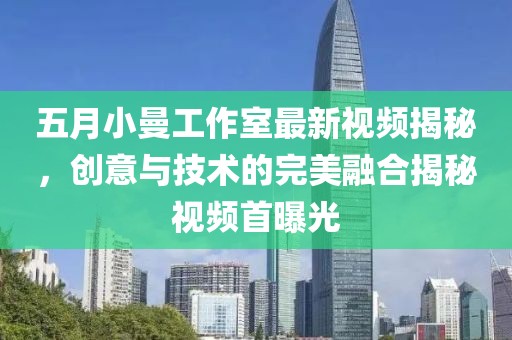 五月小曼工作室最新视频揭秘，创意与技术的完美融合揭秘视频首曝光