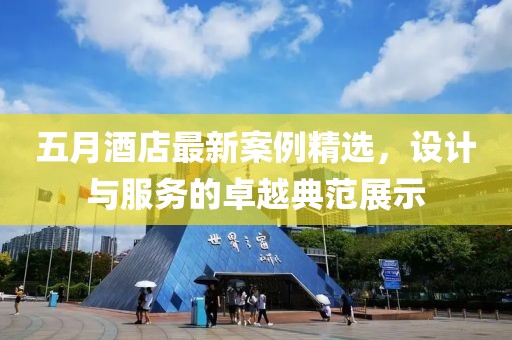 五月酒店最新案例精选，设计与服务的卓越典范展示
