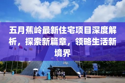 五月蕉岭最新住宅项目深度解析，探索新篇章，领略生活新境界