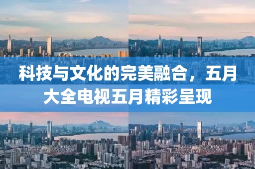 科技与文化的完美融合，五月大全电视五月精彩呈现