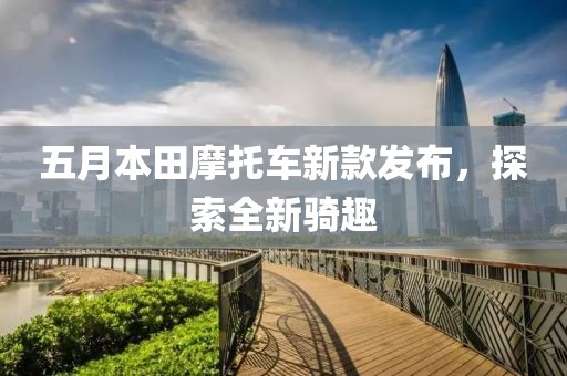 五月本田摩托车新款发布，探索全新骑趣
