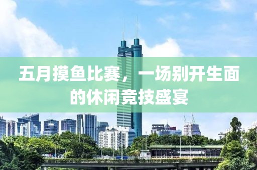 五月摸鱼比赛，一场别开生面的休闲竞技盛宴