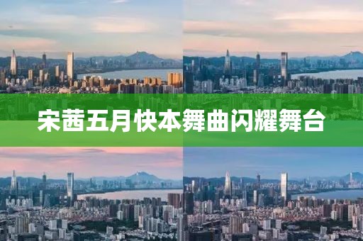 宋茜五月快本舞曲闪耀舞台