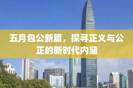 五月包公新篇，探寻正义与公正的新时代内涵