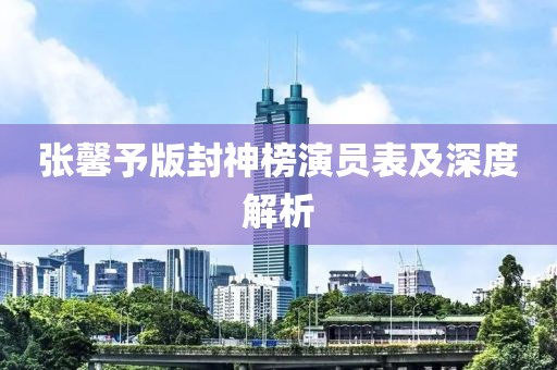张馨予版封神榜演员表及深度解析