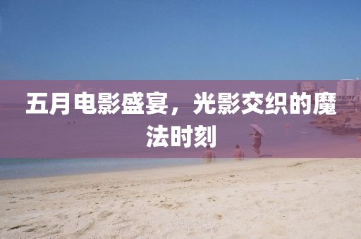 五月电影盛宴，光影交织的魔法时刻