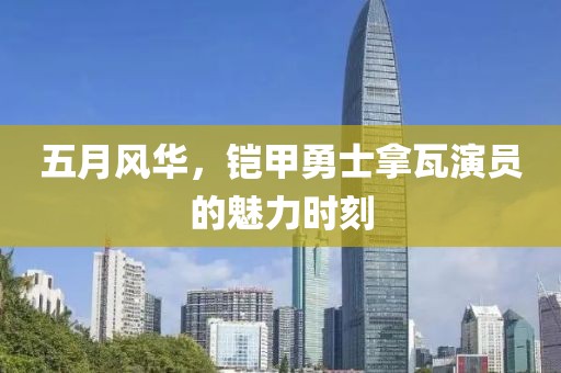 五月风华，铠甲勇士拿瓦演员的魅力时刻