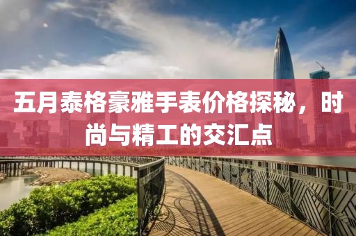 五月泰格豪雅手表价格探秘，时尚与精工的交汇点