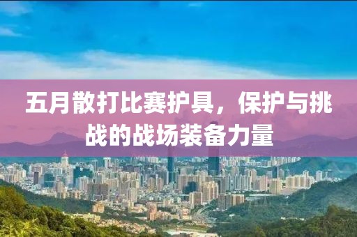 五月散打比赛护具，保护与挑战的战场装备力量