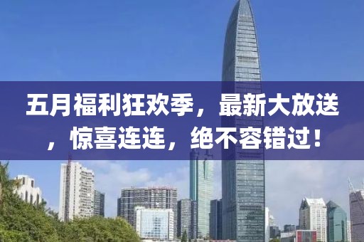 五月福利狂欢季，最新大放送，惊喜连连，绝不容错过！