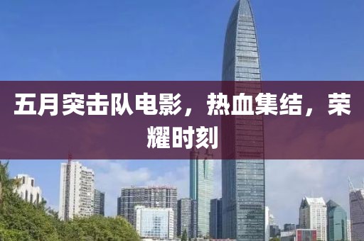 五月突击队电影，热血集结，荣耀时刻