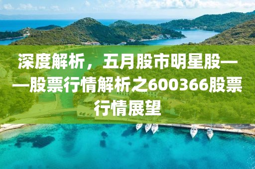 深度解析，五月股市明星股——股票行情解析之600366股票行情展望