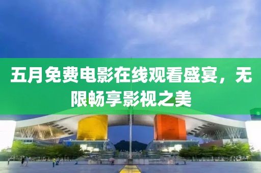 五月免费电影在线观看盛宴，无限畅享影视之美