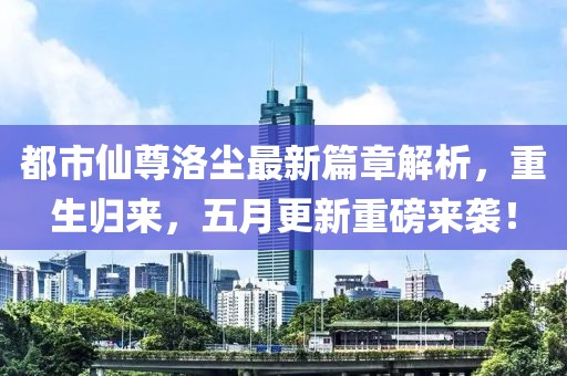 都市仙尊洛尘最新篇章解析，重生归来，五月更新重磅来袭！