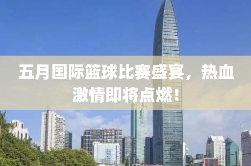 五月国际篮球比赛盛宴，热血激情即将点燃！