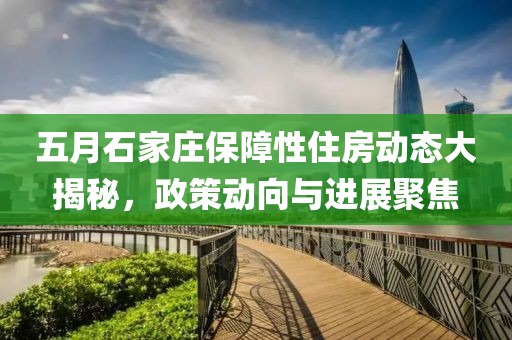 五月石家庄保障性住房动态大揭秘，政策动向与进展聚焦