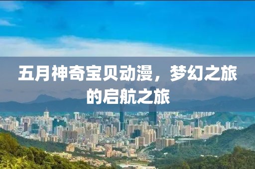 五月神奇宝贝动漫，梦幻之旅的启航之旅