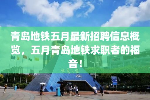 青岛地铁五月最新招聘信息概览，五月青岛地铁求职者的福音！