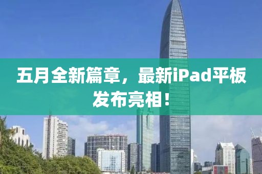 五月全新篇章，最新iPad平板发布亮相！