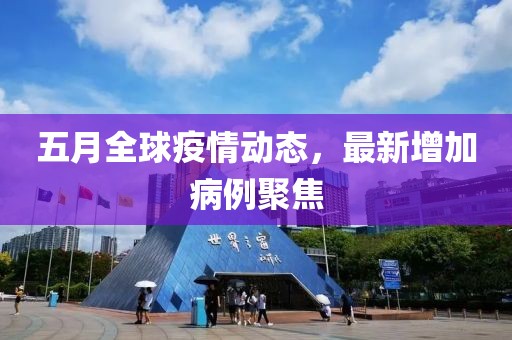 五月全球疫情动态，最新增加病例聚焦