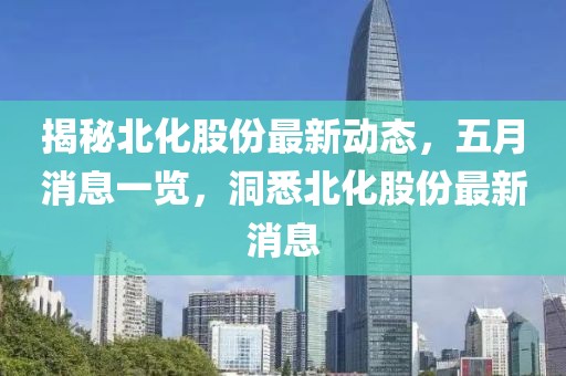 揭秘北化股份最新动态，五月消息一览，洞悉北化股份最新消息