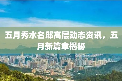 五月秀水名邸高层动态资讯，五月新篇章揭秘