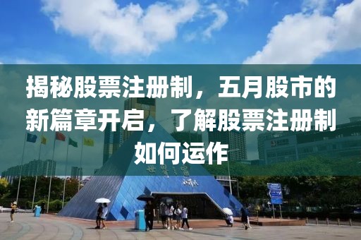 揭秘股票注册制，五月股市的新篇章开启，了解股票注册制如何运作