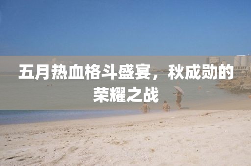 五月热血格斗盛宴，秋成勋的荣耀之战