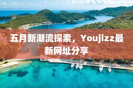 五月新潮流探索，Youjizz最新网址分享
