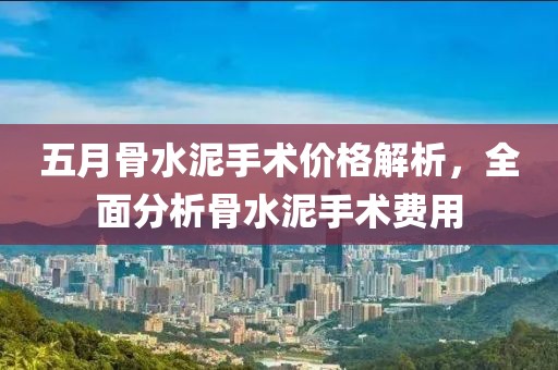 五月骨水泥手术价格解析，全面分析骨水泥手术费用