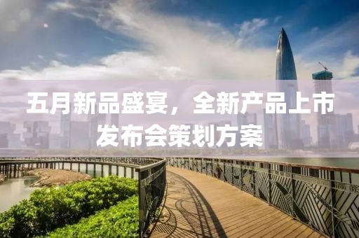 五月新品盛宴，全新产品上市发布会策划方案