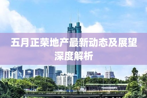 五月正荣地产最新动态及展望深度解析