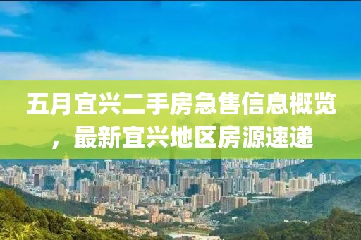 五月宜兴二手房急售信息概览，最新宜兴地区房源速递
