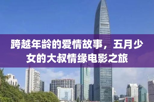 跨越年龄的爱情故事，五月少女的大叔情缘电影之旅
