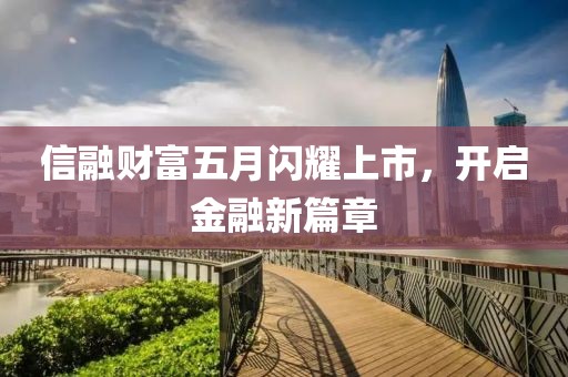 信融财富五月闪耀上市，开启金融新篇章
