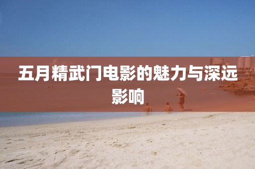 五月精武门电影的魅力与深远影响