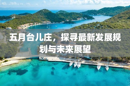 五月台儿庄，探寻最新发展规划与未来展望