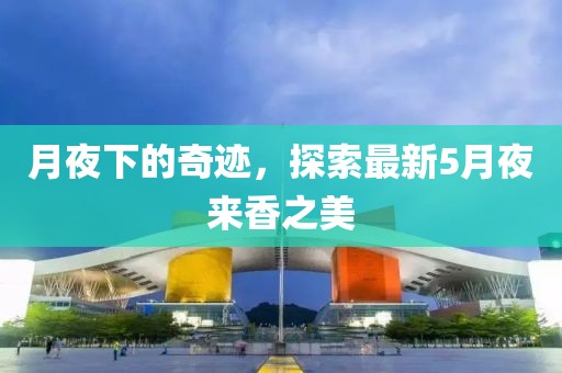 月夜下的奇迹，探索最新5月夜来香之美