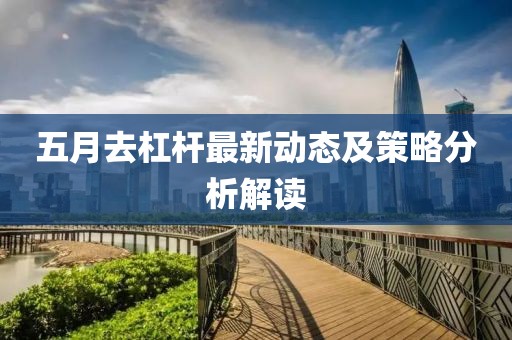 五月去杠杆最新动态及策略分析解读