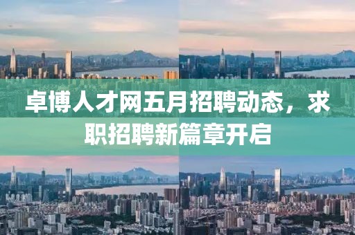 卓博人才网五月招聘动态，求职招聘新篇章开启
