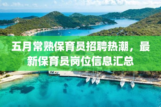 五月常熟保育员招聘热潮，最新保育员岗位信息汇总