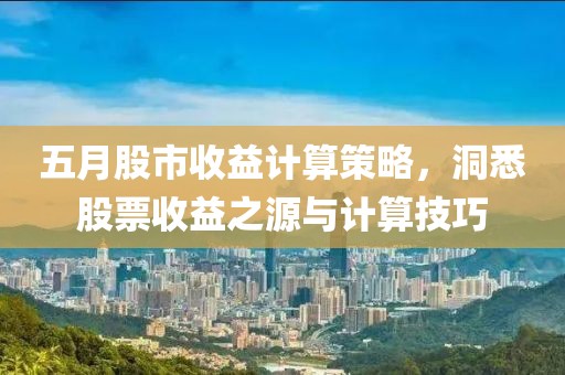 五月股市收益计算策略，洞悉股票收益之源与计算技巧