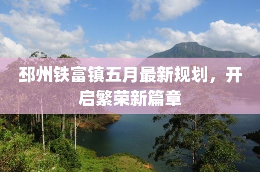 邳州铁富镇五月最新规划，开启繁荣新篇章