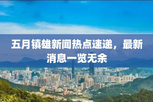 五月镇雄新闻热点速递，最新消息一览无余