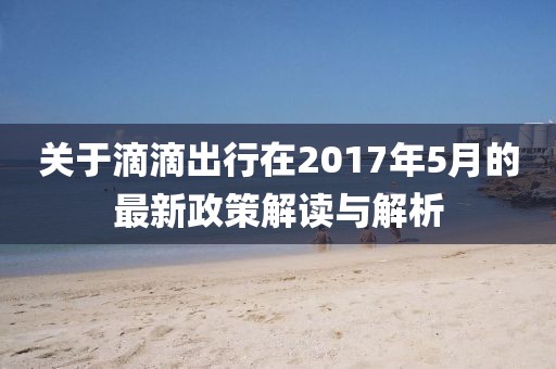 关于滴滴出行在2017年5月的最新政策解读与解析
