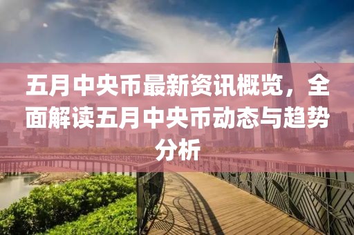 五月中央币最新资讯概览，全面解读五月中央币动态与趋势分析