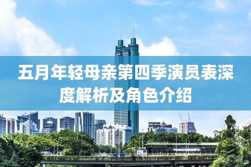 五月年轻母亲第四季演员表深度解析及角色介绍